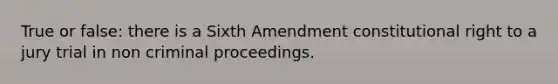 True or false: there is a Sixth Amendment constitutional right to a jury trial in non criminal proceedings.