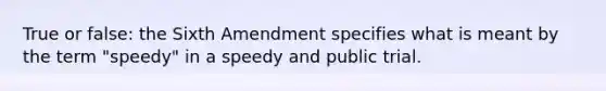 True or false: the Sixth Amendment specifies what is meant by the term "speedy" in a speedy and public trial.