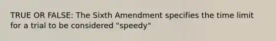 TRUE OR FALSE: The Sixth Amendment specifies the time limit for a trial to be considered "speedy"