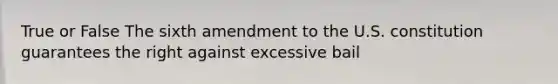 True or False The sixth amendment to the U.S. constitution guarantees the right against excessive bail