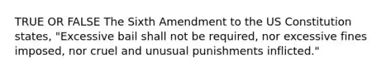 TRUE OR FALSE The Sixth Amendment to the US Constitution states, "Excessive bail shall not be required, nor excessive fines imposed, nor cruel and unusual punishments inflicted."