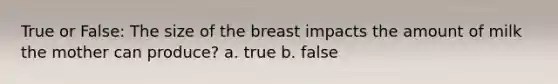 True or False: The size of the breast impacts the amount of milk the mother can produce? a. true b. false