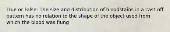 True or False: The size and distribution of bloodstains in a cast-off pattern has no relation to the shape of the object used from which the blood was flung