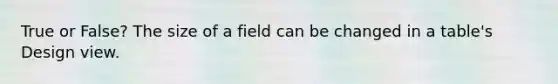 True or False? The size of a field can be changed in a table's Design view.