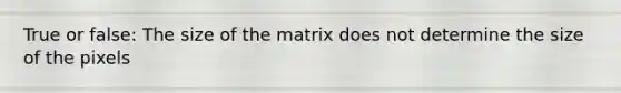 True or false: The size of the matrix does not determine the size of the pixels