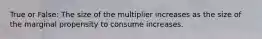 True or False: The size of the multiplier increases as the size of the marginal propensity to consume increases.