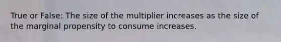 True or False: The size of the multiplier increases as the size of the marginal propensity to consume increases.