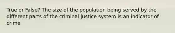 True or False? The size of the population being served by the different parts of the criminal justice system is an indicator of crime