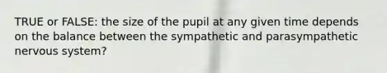 TRUE or FALSE: the size of the pupil at any given time depends on the balance between the sympathetic and parasympathetic nervous system?