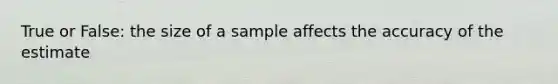 True or False: the size of a sample affects the accuracy of the estimate