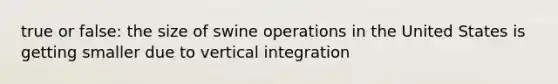 true or false: the size of swine operations in the United States is getting smaller due to vertical integration