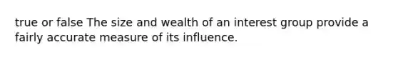 true or false The size and wealth of an interest group provide a fairly accurate measure of its influence.