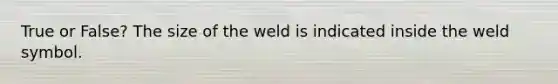 True or False? The size of the weld is indicated inside the weld symbol.