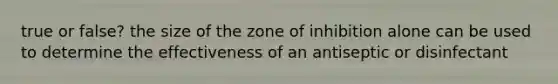 true or false? the size of the zone of inhibition alone can be used to determine the effectiveness of an antiseptic or disinfectant