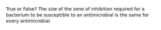 True or False? The size of the zone of inhibition required for a bacterium to be susceptible to an antimicrobial is the same for every antimicrobial.