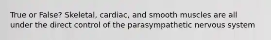 True or False? Skeletal, cardiac, and smooth muscles are all under the direct control of the parasympathetic nervous system