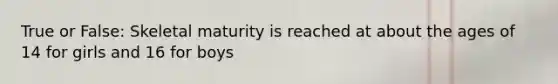 True or False: Skeletal maturity is reached at about the ages of 14 for girls and 16 for boys