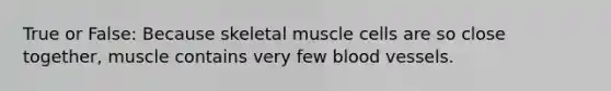 True or False: Because skeletal muscle cells are so close together, muscle contains very few blood vessels.