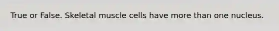 True or False. Skeletal muscle cells have <a href='https://www.questionai.com/knowledge/keWHlEPx42-more-than' class='anchor-knowledge'>more than</a> one nucleus.