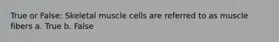 True or False: Skeletal muscle cells are referred to as muscle fibers a. True b. False