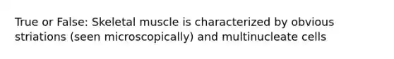 True or False: Skeletal muscle is characterized by obvious striations (seen microscopically) and multinucleate cells