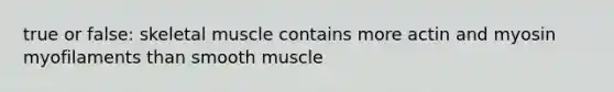 true or false: skeletal muscle contains more actin and myosin myofilaments than smooth muscle