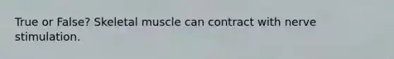 True or False? Skeletal muscle can contract with nerve stimulation.