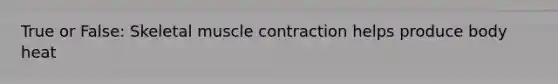 True or False: Skeletal muscle contraction helps produce body heat