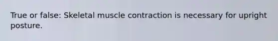 True or false: Skeletal muscle contraction is necessary for upright posture.