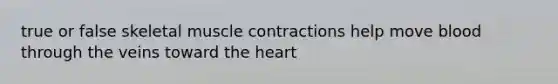 true or false skeletal muscle contractions help move blood through the veins toward the heart