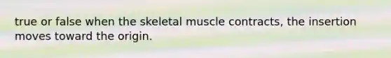 true or false when the skeletal muscle contracts, the insertion moves toward the origin.