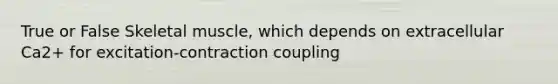 True or False Skeletal muscle, which depends on extracellular Ca2+ for excitation-contraction coupling