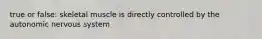 true or false: skeletal muscle is directly controlled by the autonomic nervous system