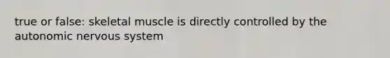 true or false: skeletal muscle is directly controlled by the autonomic nervous system