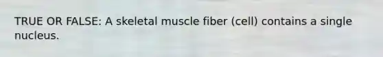 TRUE OR FALSE: A skeletal muscle fiber (cell) contains a single nucleus.