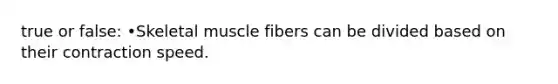 true or false: •Skeletal muscle fibers can be divided based on their contraction speed.