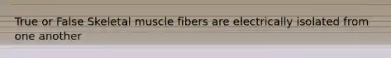 True or False Skeletal muscle fibers are electrically isolated from one another