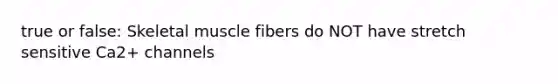 true or false: Skeletal muscle fibers do NOT have stretch sensitive Ca2+ channels