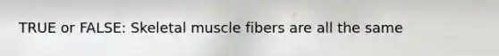 TRUE or FALSE: Skeletal muscle fibers are all the same