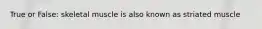 True or False: skeletal muscle is also known as striated muscle