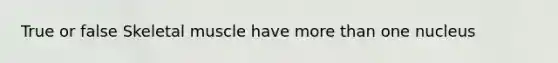 True or false Skeletal muscle have more than one nucleus