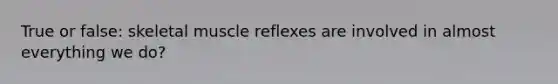 True or false: skeletal muscle reflexes are involved in almost everything we do?