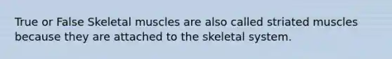 True or False Skeletal muscles are also called striated muscles because they are attached to the skeletal system.