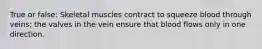 True or false: Skeletal muscles contract to squeeze blood through veins; the valves in the vein ensure that blood flows only in one direction.