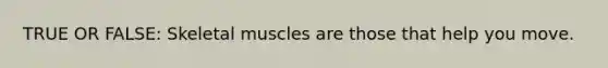 TRUE OR FALSE: Skeletal muscles are those that help you move.