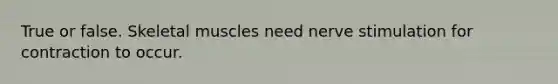 True or false. Skeletal muscles need nerve stimulation for contraction to occur.