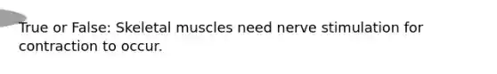 True or False: Skeletal muscles need nerve stimulation for contraction to occur.