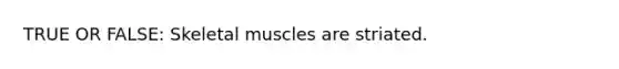 TRUE OR FALSE: Skeletal muscles are striated.