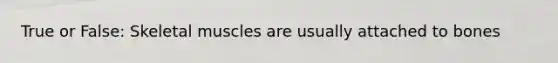 True or False: Skeletal muscles are usually attached to bones