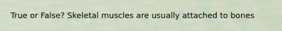 True or False? Skeletal muscles are usually attached to bones